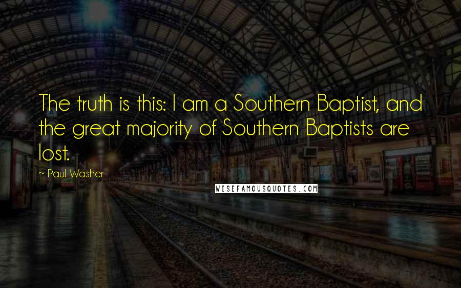 Paul Washer Quotes: The truth is this: I am a Southern Baptist, and the great majority of Southern Baptists are lost.