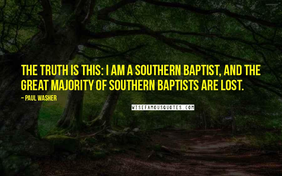 Paul Washer Quotes: The truth is this: I am a Southern Baptist, and the great majority of Southern Baptists are lost.