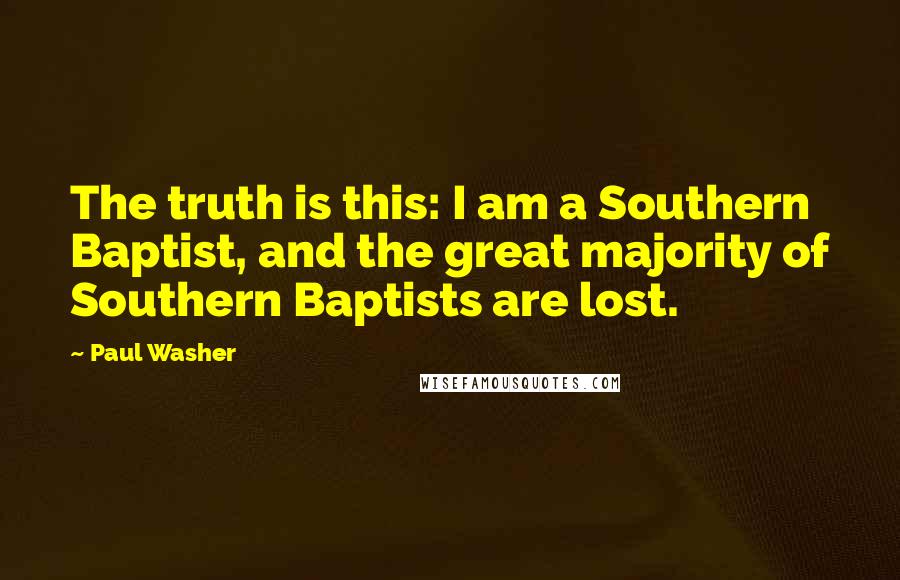 Paul Washer Quotes: The truth is this: I am a Southern Baptist, and the great majority of Southern Baptists are lost.