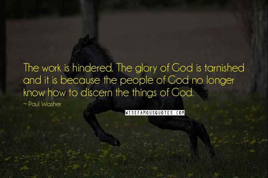 Paul Washer Quotes: The work is hindered. The glory of God is tarnished and it is because the people of God no longer know how to discern the things of God.