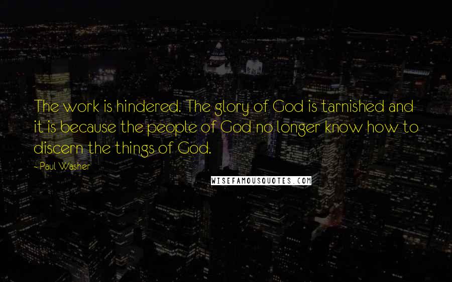 Paul Washer Quotes: The work is hindered. The glory of God is tarnished and it is because the people of God no longer know how to discern the things of God.