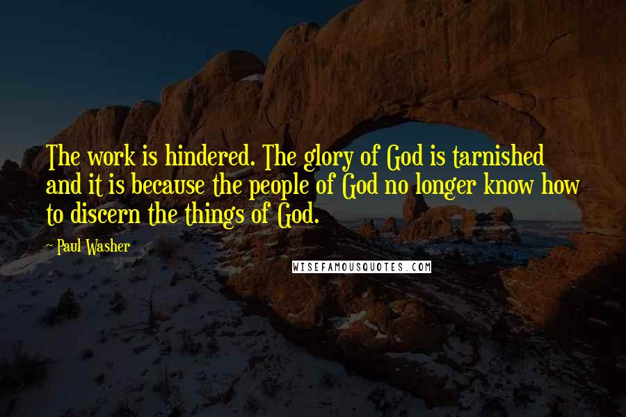 Paul Washer Quotes: The work is hindered. The glory of God is tarnished and it is because the people of God no longer know how to discern the things of God.