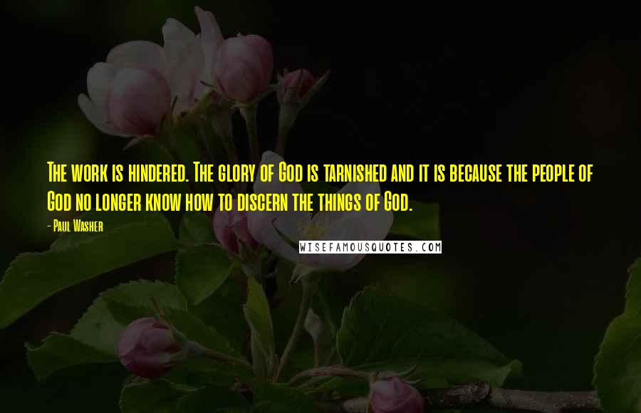 Paul Washer Quotes: The work is hindered. The glory of God is tarnished and it is because the people of God no longer know how to discern the things of God.