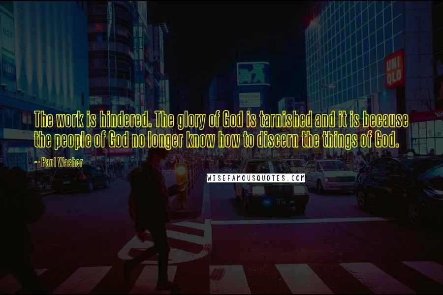Paul Washer Quotes: The work is hindered. The glory of God is tarnished and it is because the people of God no longer know how to discern the things of God.
