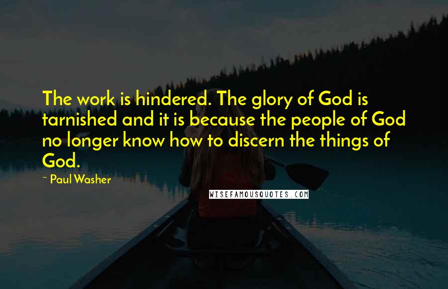 Paul Washer Quotes: The work is hindered. The glory of God is tarnished and it is because the people of God no longer know how to discern the things of God.