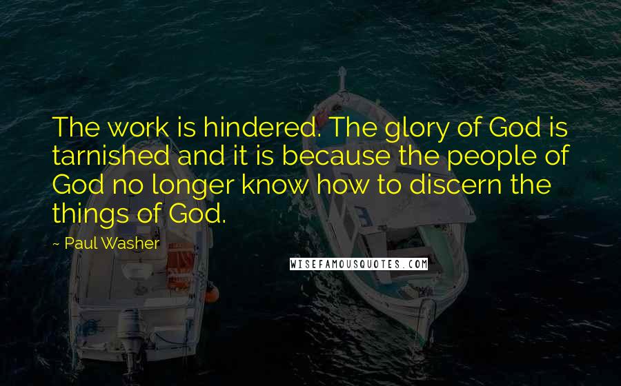 Paul Washer Quotes: The work is hindered. The glory of God is tarnished and it is because the people of God no longer know how to discern the things of God.