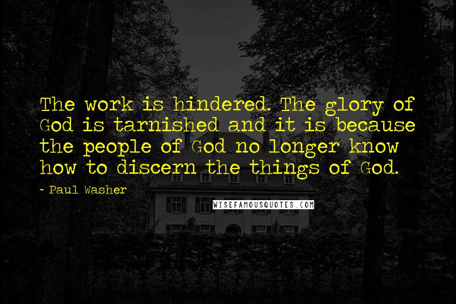 Paul Washer Quotes: The work is hindered. The glory of God is tarnished and it is because the people of God no longer know how to discern the things of God.
