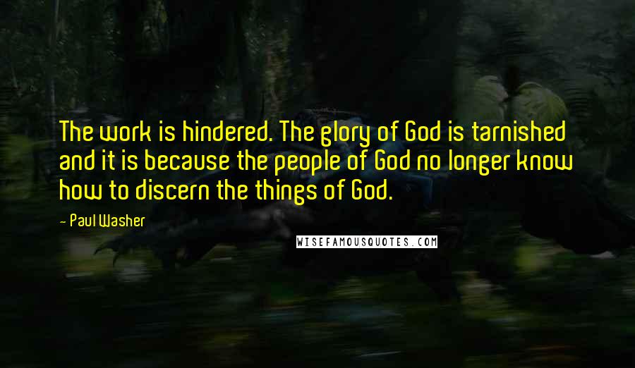 Paul Washer Quotes: The work is hindered. The glory of God is tarnished and it is because the people of God no longer know how to discern the things of God.