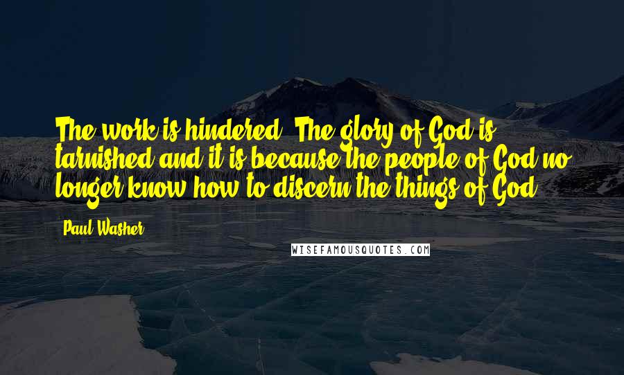 Paul Washer Quotes: The work is hindered. The glory of God is tarnished and it is because the people of God no longer know how to discern the things of God.