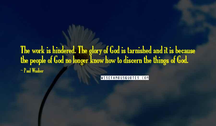Paul Washer Quotes: The work is hindered. The glory of God is tarnished and it is because the people of God no longer know how to discern the things of God.