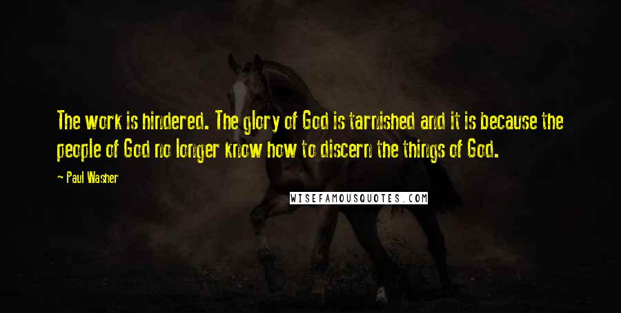 Paul Washer Quotes: The work is hindered. The glory of God is tarnished and it is because the people of God no longer know how to discern the things of God.