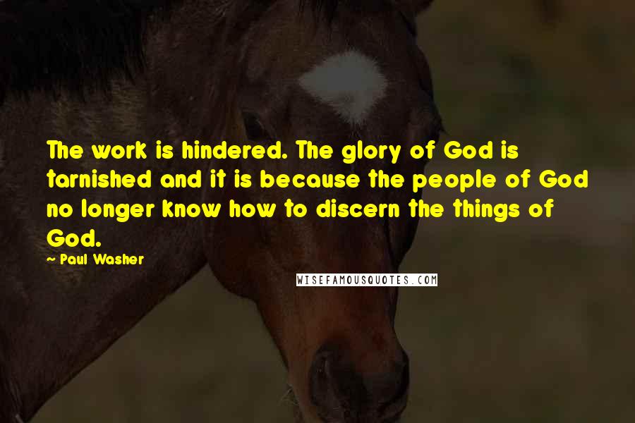 Paul Washer Quotes: The work is hindered. The glory of God is tarnished and it is because the people of God no longer know how to discern the things of God.
