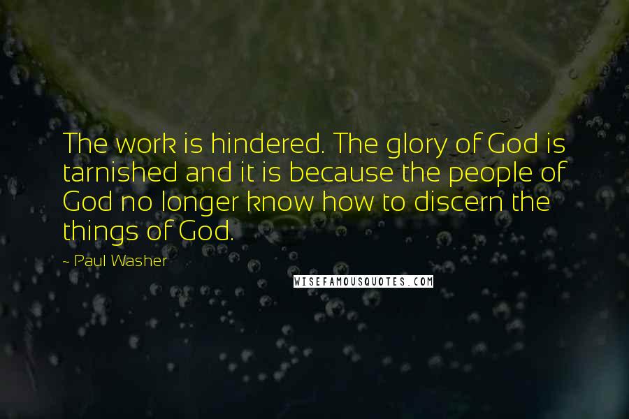Paul Washer Quotes: The work is hindered. The glory of God is tarnished and it is because the people of God no longer know how to discern the things of God.