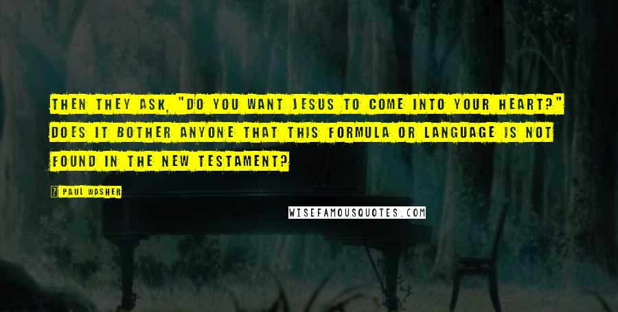 Paul Washer Quotes: Then they ask, "Do you want Jesus to come into your heart?" Does it bother anyone that this formula or language is not found in the New Testament?