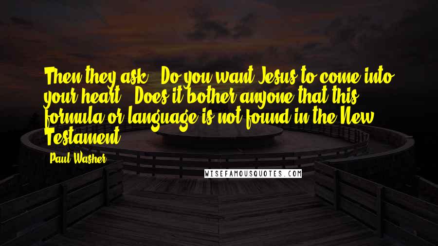 Paul Washer Quotes: Then they ask, "Do you want Jesus to come into your heart?" Does it bother anyone that this formula or language is not found in the New Testament?