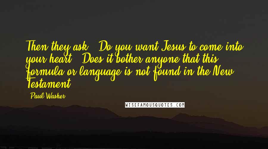 Paul Washer Quotes: Then they ask, "Do you want Jesus to come into your heart?" Does it bother anyone that this formula or language is not found in the New Testament?
