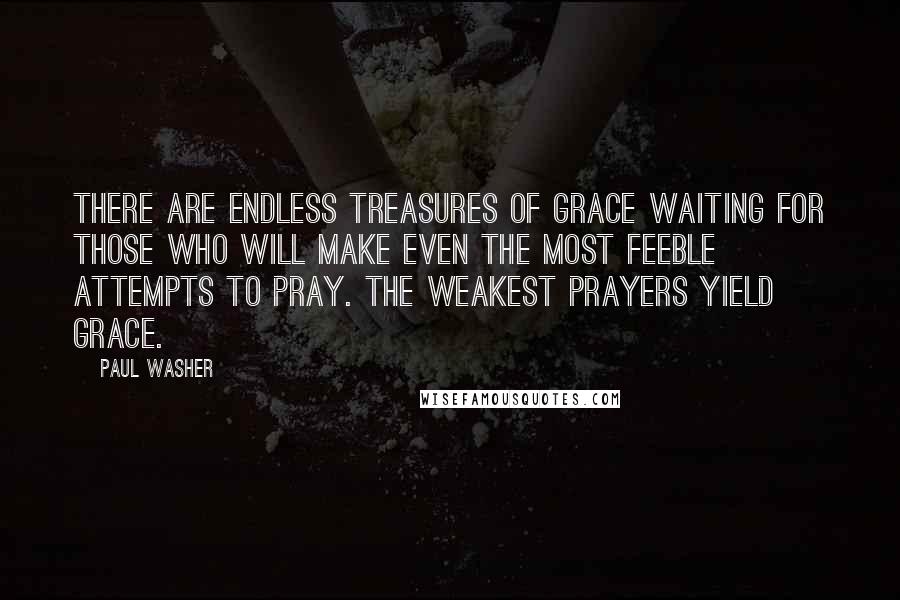 Paul Washer Quotes: There are endless treasures of grace waiting for those who will make even the most feeble attempts to pray. The weakest prayers yield grace.