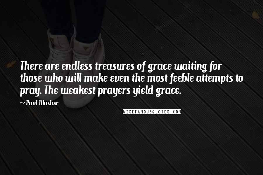 Paul Washer Quotes: There are endless treasures of grace waiting for those who will make even the most feeble attempts to pray. The weakest prayers yield grace.