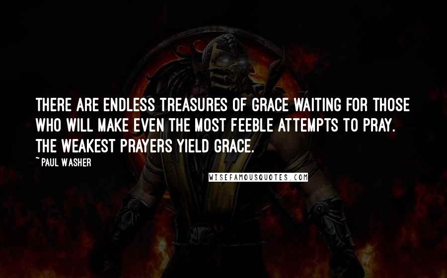 Paul Washer Quotes: There are endless treasures of grace waiting for those who will make even the most feeble attempts to pray. The weakest prayers yield grace.