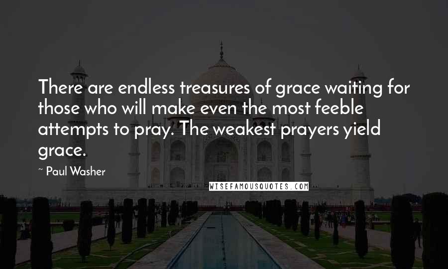 Paul Washer Quotes: There are endless treasures of grace waiting for those who will make even the most feeble attempts to pray. The weakest prayers yield grace.