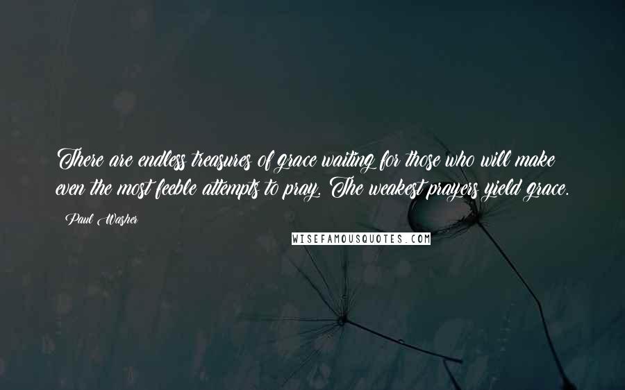 Paul Washer Quotes: There are endless treasures of grace waiting for those who will make even the most feeble attempts to pray. The weakest prayers yield grace.