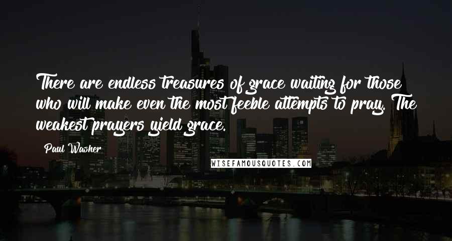 Paul Washer Quotes: There are endless treasures of grace waiting for those who will make even the most feeble attempts to pray. The weakest prayers yield grace.