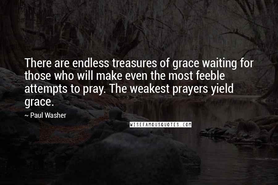 Paul Washer Quotes: There are endless treasures of grace waiting for those who will make even the most feeble attempts to pray. The weakest prayers yield grace.