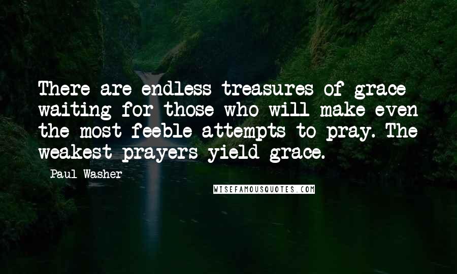 Paul Washer Quotes: There are endless treasures of grace waiting for those who will make even the most feeble attempts to pray. The weakest prayers yield grace.