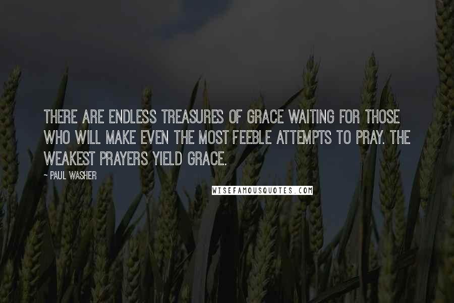 Paul Washer Quotes: There are endless treasures of grace waiting for those who will make even the most feeble attempts to pray. The weakest prayers yield grace.