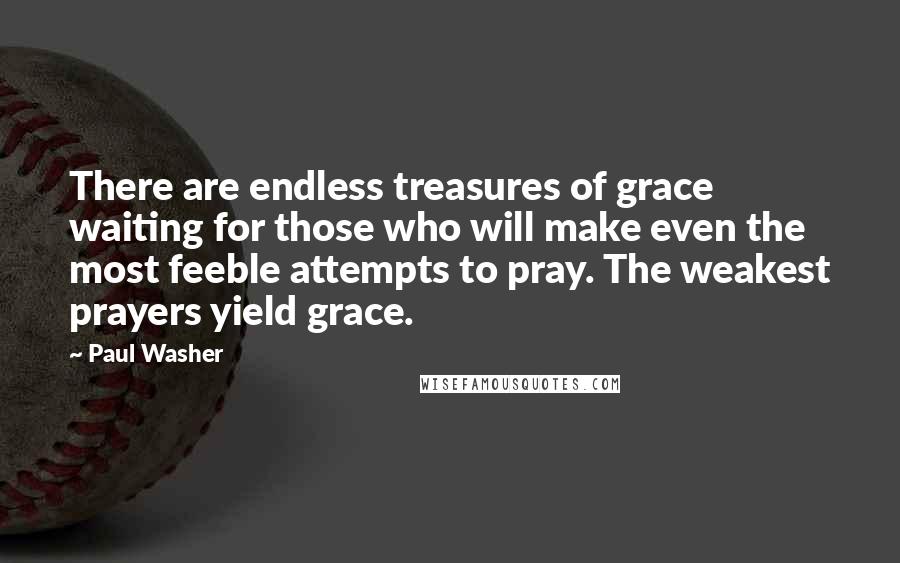 Paul Washer Quotes: There are endless treasures of grace waiting for those who will make even the most feeble attempts to pray. The weakest prayers yield grace.