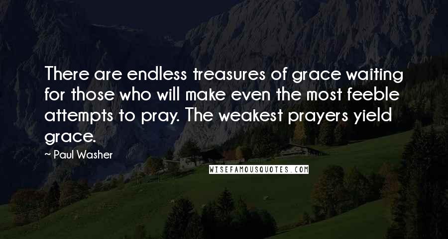 Paul Washer Quotes: There are endless treasures of grace waiting for those who will make even the most feeble attempts to pray. The weakest prayers yield grace.