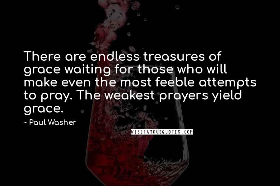 Paul Washer Quotes: There are endless treasures of grace waiting for those who will make even the most feeble attempts to pray. The weakest prayers yield grace.