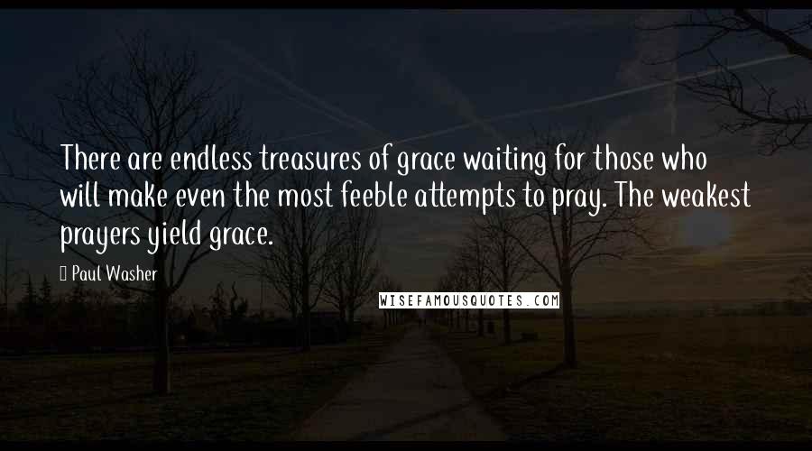 Paul Washer Quotes: There are endless treasures of grace waiting for those who will make even the most feeble attempts to pray. The weakest prayers yield grace.