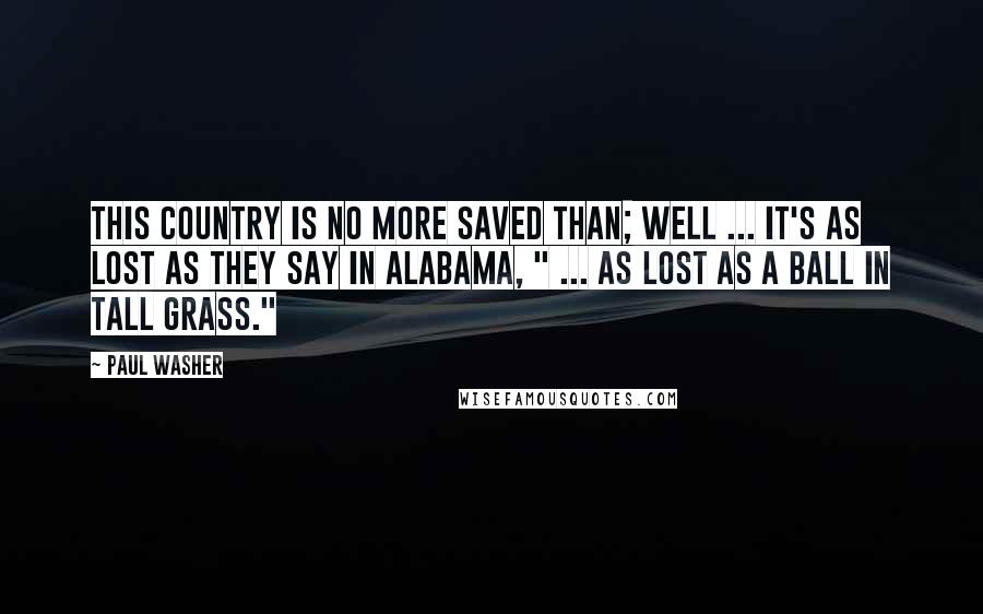 Paul Washer Quotes: This country is no more saved than; well ... it's as lost as they say in Alabama, " ... as lost as a ball in tall grass."