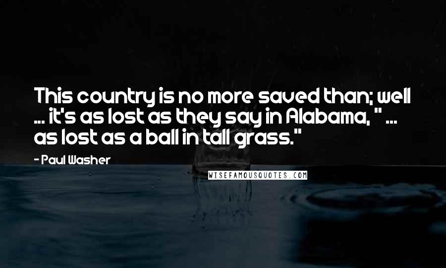 Paul Washer Quotes: This country is no more saved than; well ... it's as lost as they say in Alabama, " ... as lost as a ball in tall grass."