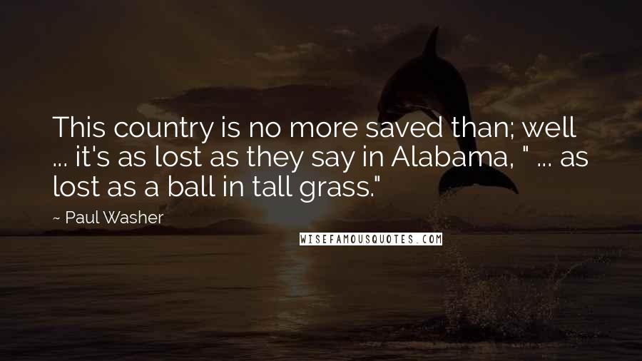 Paul Washer Quotes: This country is no more saved than; well ... it's as lost as they say in Alabama, " ... as lost as a ball in tall grass."