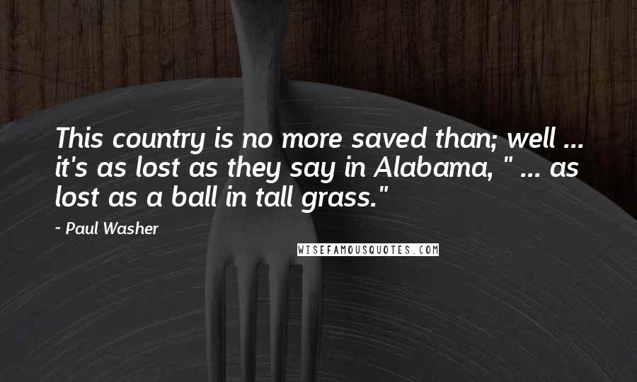 Paul Washer Quotes: This country is no more saved than; well ... it's as lost as they say in Alabama, " ... as lost as a ball in tall grass."