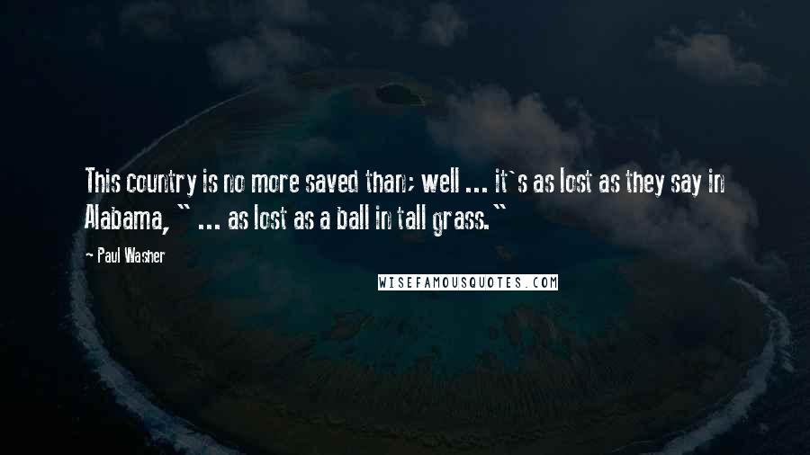 Paul Washer Quotes: This country is no more saved than; well ... it's as lost as they say in Alabama, " ... as lost as a ball in tall grass."