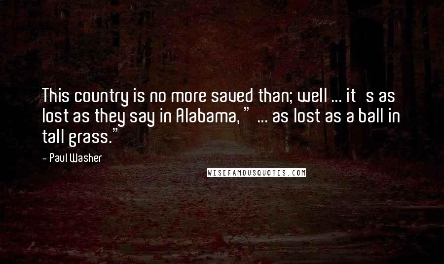 Paul Washer Quotes: This country is no more saved than; well ... it's as lost as they say in Alabama, " ... as lost as a ball in tall grass."