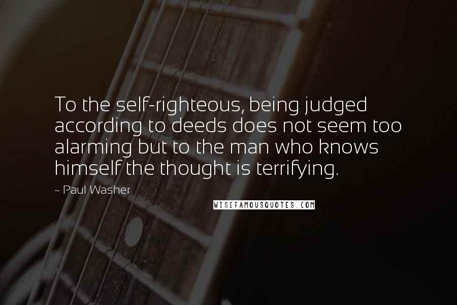 Paul Washer Quotes: To the self-righteous, being judged according to deeds does not seem too alarming but to the man who knows himself the thought is terrifying.