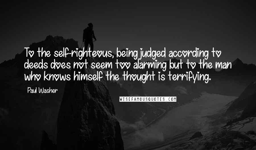 Paul Washer Quotes: To the self-righteous, being judged according to deeds does not seem too alarming but to the man who knows himself the thought is terrifying.
