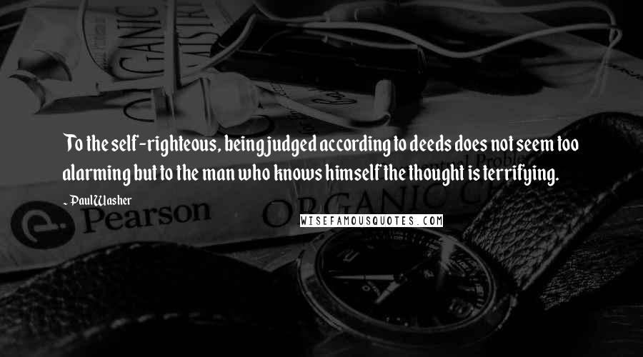 Paul Washer Quotes: To the self-righteous, being judged according to deeds does not seem too alarming but to the man who knows himself the thought is terrifying.