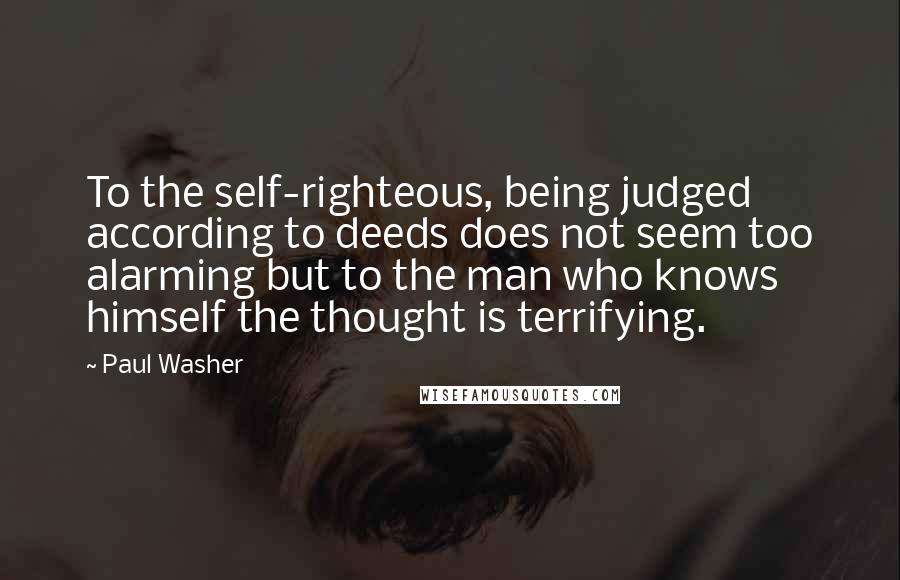 Paul Washer Quotes: To the self-righteous, being judged according to deeds does not seem too alarming but to the man who knows himself the thought is terrifying.