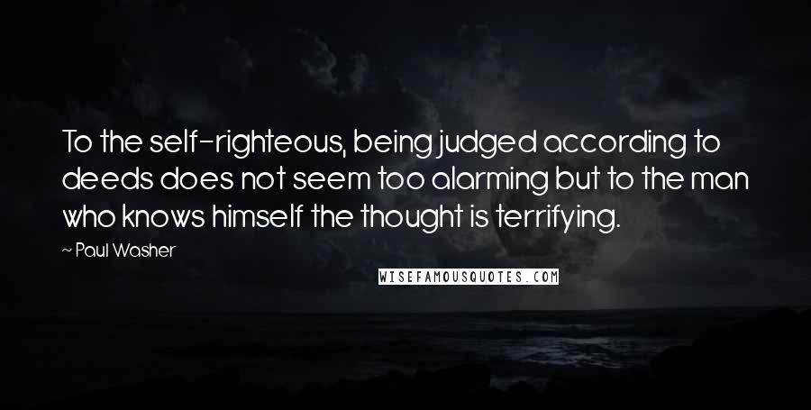 Paul Washer Quotes: To the self-righteous, being judged according to deeds does not seem too alarming but to the man who knows himself the thought is terrifying.