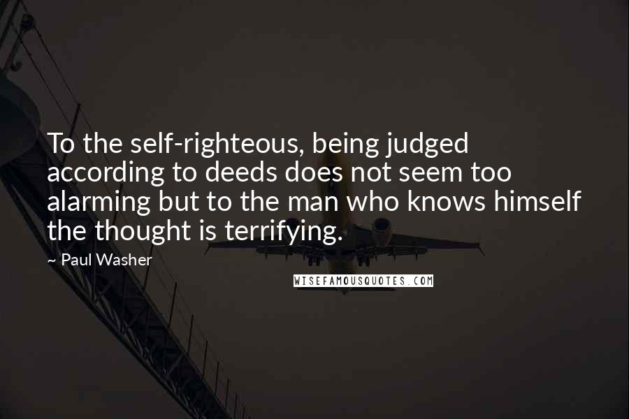 Paul Washer Quotes: To the self-righteous, being judged according to deeds does not seem too alarming but to the man who knows himself the thought is terrifying.