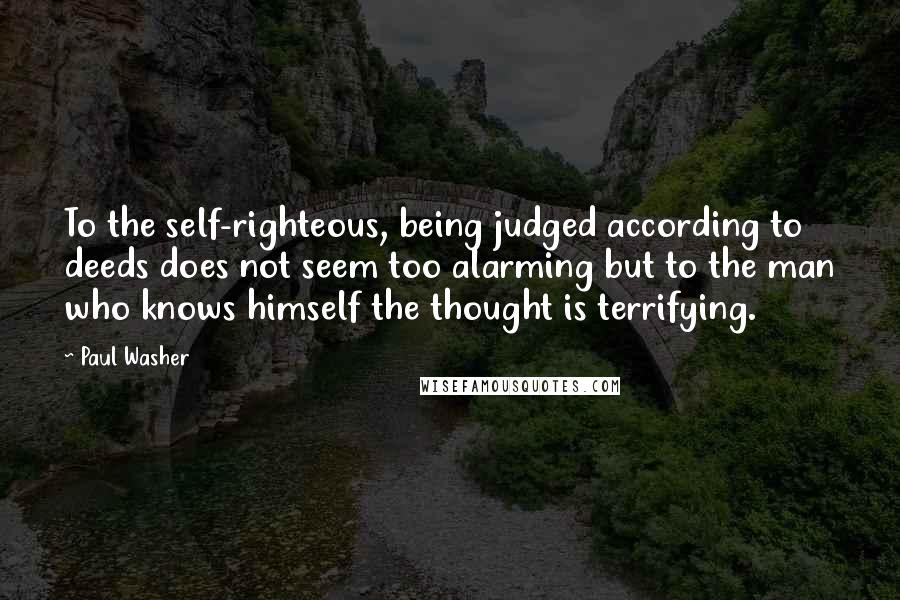 Paul Washer Quotes: To the self-righteous, being judged according to deeds does not seem too alarming but to the man who knows himself the thought is terrifying.