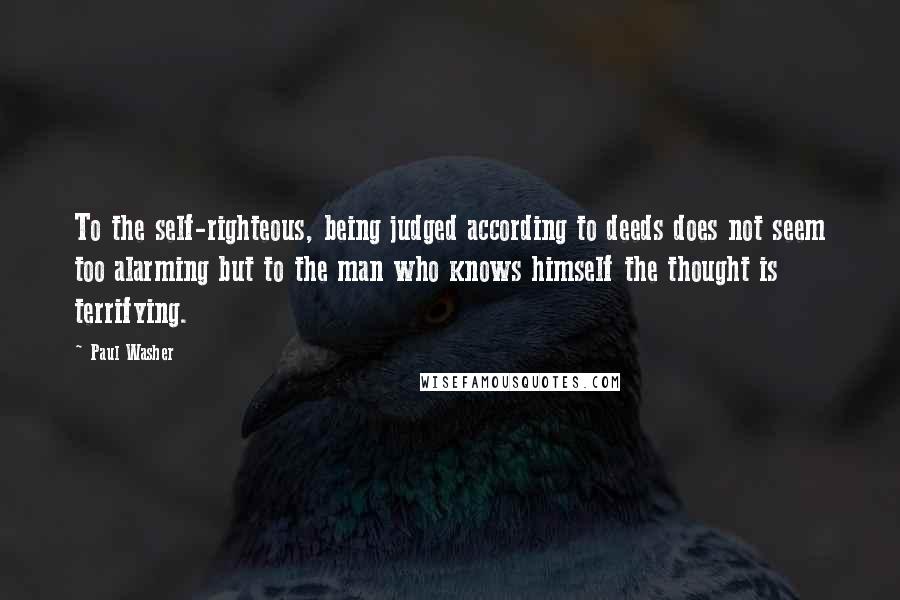 Paul Washer Quotes: To the self-righteous, being judged according to deeds does not seem too alarming but to the man who knows himself the thought is terrifying.