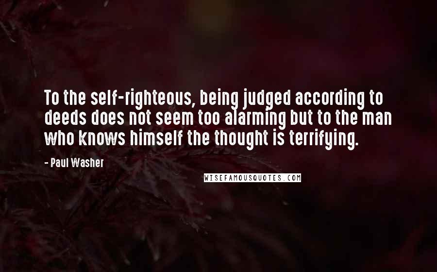 Paul Washer Quotes: To the self-righteous, being judged according to deeds does not seem too alarming but to the man who knows himself the thought is terrifying.