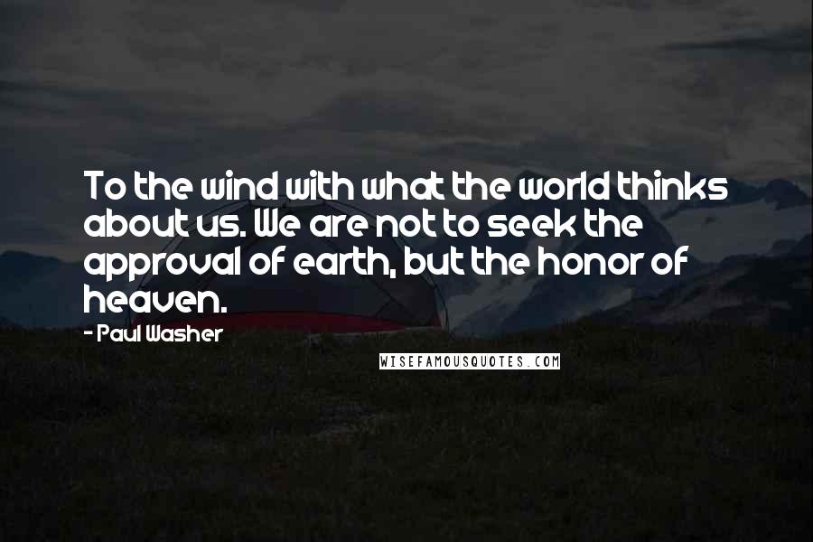 Paul Washer Quotes: To the wind with what the world thinks about us. We are not to seek the approval of earth, but the honor of heaven.