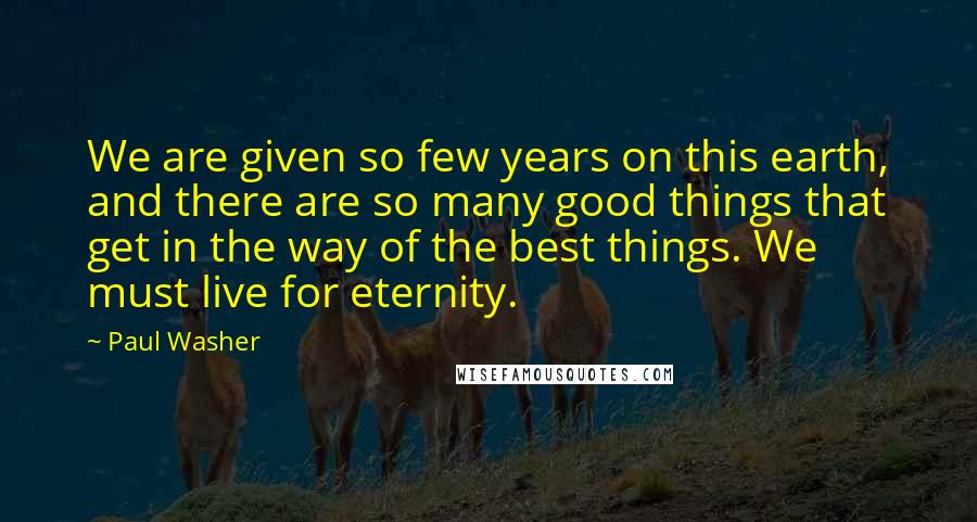 Paul Washer Quotes: We are given so few years on this earth, and there are so many good things that get in the way of the best things. We must live for eternity.